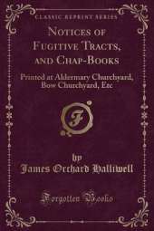 Notices of Fugitive Tracts, and Chap-Books: Printed at Aldermary Churchyard, Bow Churchyard, Etc (Classic Reprint)