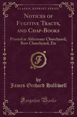 Notices of Fugitive Tracts, and Chap-Books: Printed at Aldermary Churchyard, Bow Churchyard, Etc (Classic Reprint)
