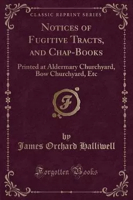 Notices of Fugitive Tracts, and Chap-Books: Printed at Aldermary Churchyard, Bow Churchyard, Etc (Classic Reprint)