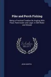 Pike and Perch Fishing: Being a Practical Treatise on Angling with Float, Paternoster and Leger, in Still Water and Stream