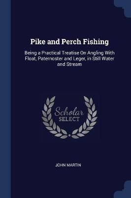 Pike and Perch Fishing: Being a Practical Treatise on Angling with Float, Paternoster and Leger, in Still Water and Stream