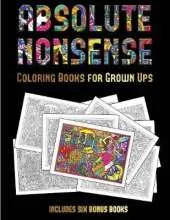 Coloring Books for Grown Ups (Absolute Nonsense): This Book Has 36 Coloring Sheets That Can Be Used to Color In, Frame, And/Or Meditate Over: This Book Can Be Photocopied, Printed and Downloaded as a PDF