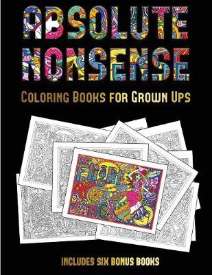Coloring Books for Grown Ups (Absolute Nonsense): This Book Has 36 Coloring Sheets That Can Be Used to Color In, Frame, And/Or Meditate Over: This Book Can Be Photocopied, Printed and Downloaded as a PDF