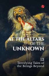 At the Altars of the Unknown: 13 Terrifying Tales of the Beings Beyond