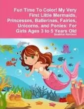 Fun Time To Color! My Very First Little Mermaids, Princesses, Ballerinas, Fairies, Unicorns, and Ponies: For Girls Ages 3 to 5 Years Old