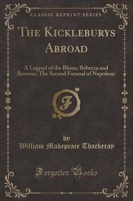 The Kickleburys Abroad: A Legend of the Rhine; Rebecca and Rowena; The Second Funeral of Napoleon (Classic Reprint)