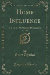 Home Influence, Vol. 1 of 2: A Tale for Mothers and Daughters (Classic Reprint)