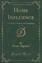 Home Influence, Vol. 1 of 2: A Tale for Mothers and Daughters (Classic Reprint)