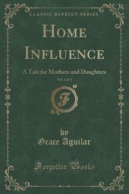 Home Influence, Vol. 1 of 2: A Tale for Mothers and Daughters (Classic Reprint)