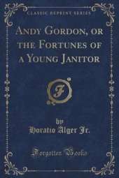 Andy Gordon, or the Fortunes of a Young Janitor (Classic Reprint)