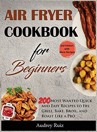 Air Fryer Cookbook for Beginners: 200 Most Wanted Quick and Easy Recipes to Fry, Grill, Bake, Broil, and Roast Like a Pro