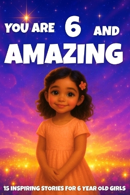 YOU ARE 6 AND AMAZING! Inspiring Stories for 6-Year-Old Girls: 15 Motivating Tales of Courage, Confidence, Friendship, and Kindness