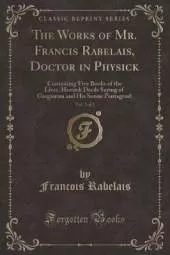 The Works of Mr. Francis Rabelais, Doctor in Physick, Vol. 2 of 2: Containing Five Books of the Lives, Heroick Deeds Saying of Gargantua and His Sonne Pantagruel (Classic Reprint)
