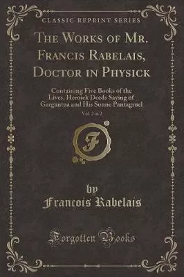 The Works of Mr. Francis Rabelais, Doctor in Physick, Vol. 2 of 2: Containing Five Books of the Lives, Heroick Deeds Saying of Gargantua and His Sonne Pantagruel (Classic Reprint)