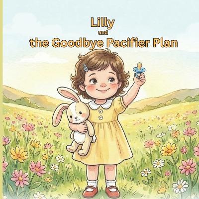 Lilly and the Goodbye Pacifier Plan: The book that makes your child WANT to move on from pacifier with ease and a gentle guide for parents!