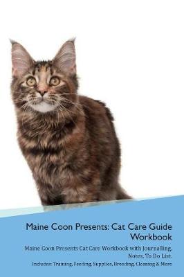 Maine Coon Presents: Cat Care Guide Workbook Maine Coon Presents Cat Care Workbook with Journalling, Notes, To Do List. Includes: Training, Feeding, Supplies, Breeding, Cleaning & More Volume 1