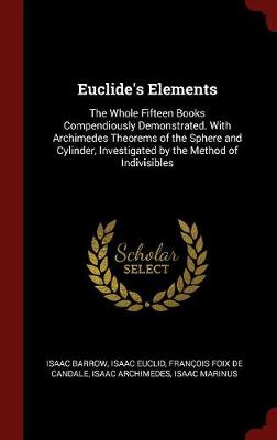 Euclide's Elements: The Whole Fifteen Books Compendiously Demonstrated. with Archimedes Theorems of the Sphere and Cylinder, Investigated by the Method of Indivisibles