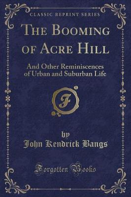 The Booming of Acre Hill: And Other Reminiscences of Urban and Suburban Life (Classic Reprint)