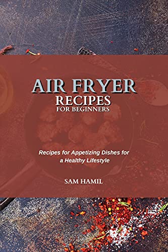 Air Fryer Recipes for Beginners: Recipes for Appetizing Dishes for a Healthy Lifestyle