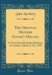 The Original Mother Goose's Melody: As First Issued by John Newbery, of London, About A. D., 1760 (Classic Reprint)