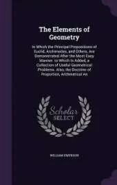 The Elements of Geometry: In Which the Principal Propositions of Euclid, Archimedes, and Others, Are Demonstrated After the Most Easy Manner. to Which Is Added, a Collection of Useful Geometrical Problems. Also, the Doctrine of Proportion, Arithmetical An