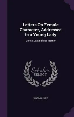 Letters on Female Character, Addressed to a Young Lady: On the Death of Her Mother