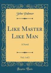 Like Master Like Man, Vol. 1 of 2: A Novel (Classic Reprint)