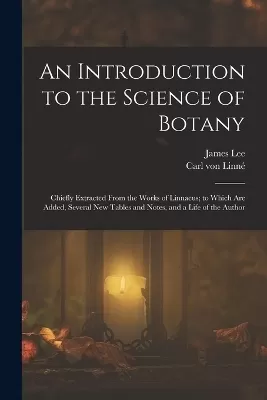 An Introduction to the Science of Botany: Chiefly Extracted From the Works of Linnaeus; to Which Are Added, Several New Tables and Notes, and a Life of the Author