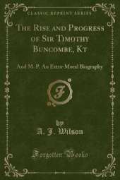 The Rise and Progress of Sir Timothy Buncombe, Kt: And M. P. An Extra-Moral Biography (Classic Reprint)