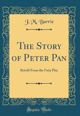 The Story of Peter Pan: Retold From the Fairy Play (Classic Reprint)
