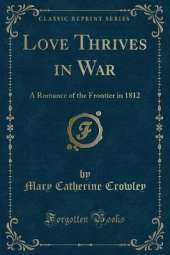 Love Thrives in War: A Romance of the Frontier in 1812 (Classic Reprint)