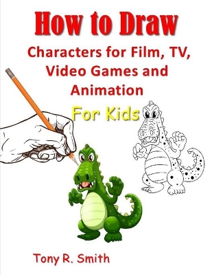How to Draw Characters for Film: TV, Video Games and Animation for Kids: Step by Step Techniques