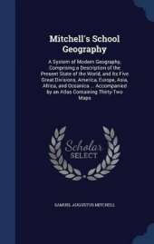 Mitchell's School Geography: A System of Modern Geography, Comprising a Description of the Present State of the World, and Its Five Great Divisions, America, Europe, Asia, Africa, and Oceanica ... Accompanied by an Atlas Containing Thirty-Two Maps