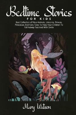 Bedtime Stories for Kids: Best Collection Of Nice Animals, Unicorns, Princes, Princesses And Fairy Tales To Help Your Children To Fall Asleep Fast And With Smile