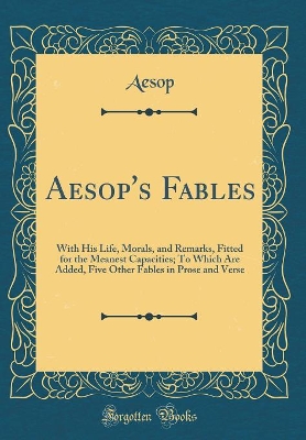 Aesop's Fables: With His Life, Morals, and Remarks, Fitted for the Meanest Capacities; To Which Are Added, Five Other Fables in Prose and Verse (Classic Reprint)