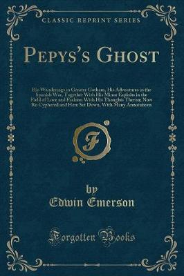 Pepys's Ghost: His Wanderings in Greater Gotham, His Adventures in the Spanish War, Together with His Minor Exploits in the Field of Love and Fashion with His Thoughts Theron; Now Re-Cyphered and Here Set Down, with Many Annotations (Classic Reprint)