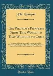 The Pilgrim's Progress From This World to That Which Is to Come: Delivered Under the Similitude of a Dream, Wherein Is Discovered, I, the Manner of His Setting Out; II, His Dangerous Journey; And, III, His Safe Arrival at the Desired Country