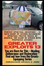 Greater Exploits 13: Perfect Spiritual Adventure - 31 Days Diary of Second Nationwide Spiritual Prayer Travel of Nigeria, the Giant of Africa with prophetic Actions! - You are Born for This
