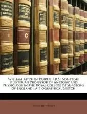 William Kitchen Parker, F.R.S.: Sometime Hunterian Professor of Anatomy and Physiology in the Royal College of Surgeons of England: A Biographical Sketch