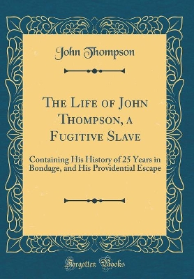 The Life of John Thompson, a Fugitive Slave: Containing His History of 25 Years in Bondage, and His Providential Escape (Classic Reprint)