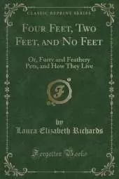 Four Feet, Two Feet, and No Feet: Or, Furry and Feathery Pets, and How They Live (Classic Reprint)