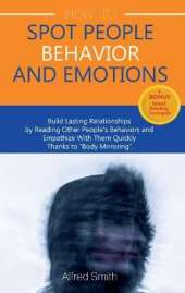 How to Spot People Behavior and Emotions: Build Lasting Relationships by Reading Other People's Behaviors and Empathize With Them Quickly Thanks to "Body Mirroring"
