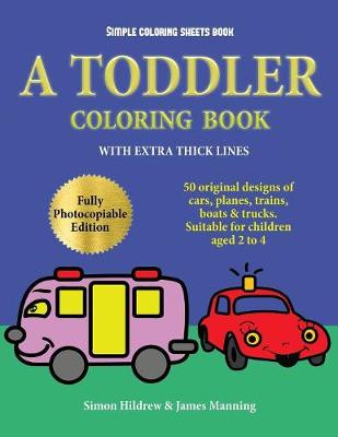 Simple Coloring Sheets Book: A toddler coloring book with extra thick lines: 50 original designs of cars, planes, trains, boats, and trucks (suitable for children aged 2 to 4)