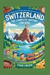 Switzerland: The Complete History for Kids: How a Country with No Resources Became One of the Richest in the World