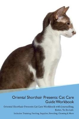 Oriental Shorthair Cat Presents: Cat Care Guide Workbook Oriental Shorthair Cat Presents Cat Care Workbook with Journalling, Notes, To Do List. Includes: Training, Feeding, Supplies, Breeding, Cleaning & More Volume 1