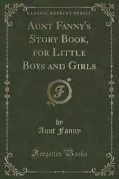Aunt Fanny's Story Book, for Little Boys and Girls (Classic Reprint)