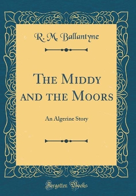 The Middy and the Moors: An Algerine Story (Classic Reprint)