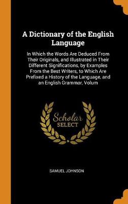 A Dictionary of the English Language: In Which the Words Are Deduced from Their Originals, and Illustrated in Their Different Significations, by Examples from the Best Writers, to Which Are Prefixed a History of the Language, and an English Grammar, Volum