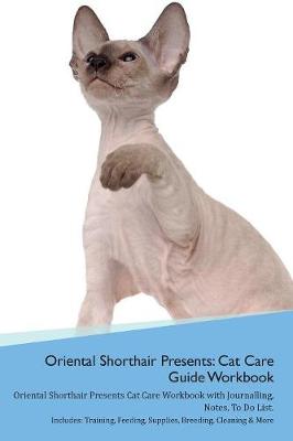 Oriental Shorthair Cat Presents: Cat Care Guide Workbook Oriental Shorthair Cat Presents Cat Care Workbook with Journalling, Notes, To Do List. Includes: Training, Feeding, Supplies, Breeding, Cleaning & More Volume 1