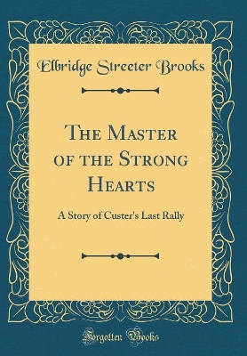 The Master of the Strong Hearts: A Story of Custer's Last Rally (Classic Reprint)